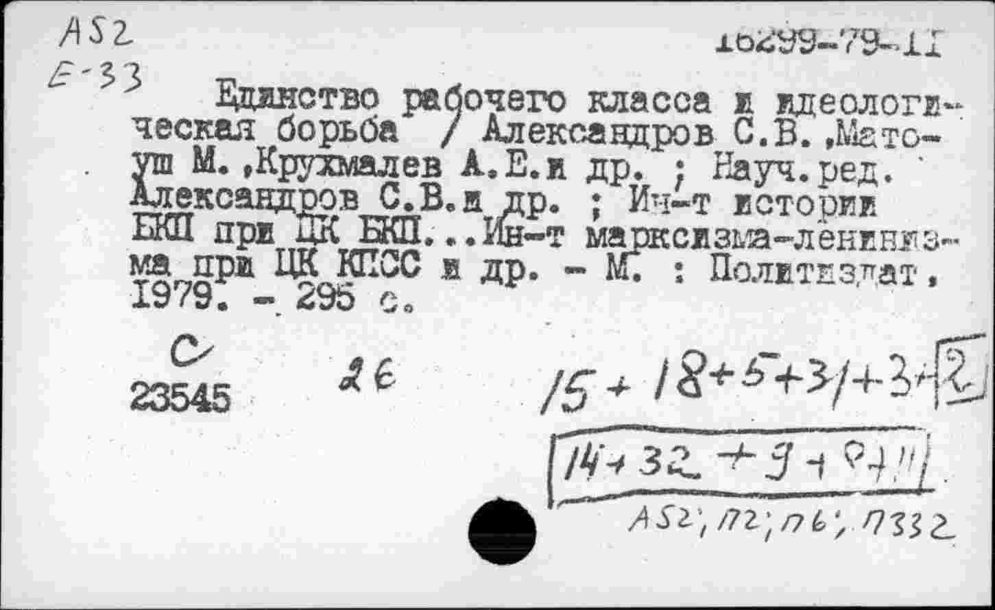 ﻿М2.
хо£У9-79~11
Дцлнство рабочего класса к идеологическая борьба / Александров С.В. ,Мато~ уш М. »Крухмалев А.Е.и др. • Науч, ре д. Александ^ов^В.н^р. ; Ин-т истории тп^т т„ т
- М. : Политиздат,
ма при ЦК рсс и др.
1979.	295 с